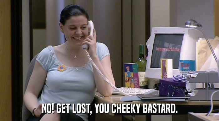 NO! GET LOST, YOU CHEEKY BASTARD.  