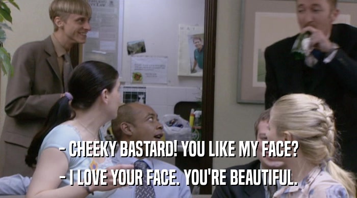 - CHEEKY BASTARD! YOU LIKE MY FACE? - I LOVE YOUR FACE. YOU'RE BEAUTIFUL. 