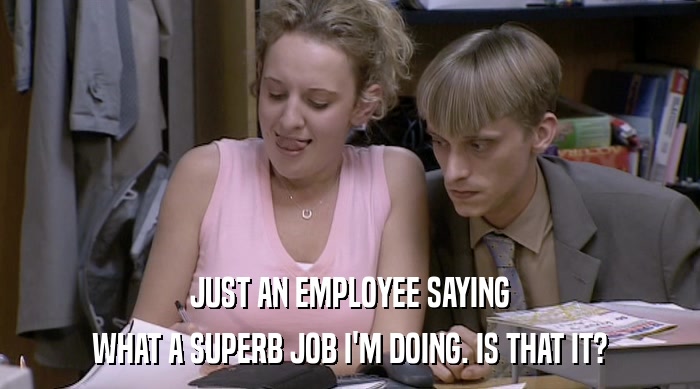 JUST AN EMPLOYEE SAYING WHAT A SUPERB JOB I'M DOING. IS THAT IT? 