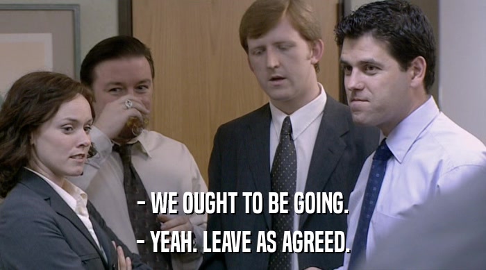 - WE OUGHT TO BE GOING. - YEAH. LEAVE AS AGREED. 