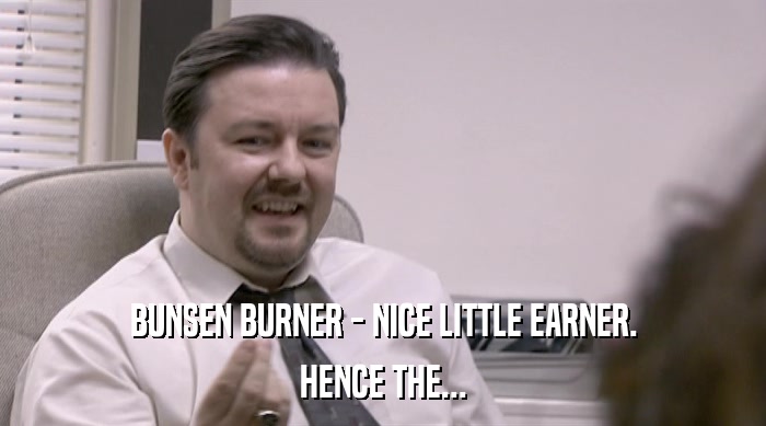 BUNSEN BURNER - NICE LITTLE EARNER.
 HENCE THE... 
