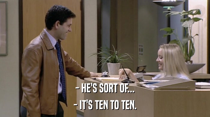 - HE'S SORT OF...
 - IT'S TEN TO TEN. 