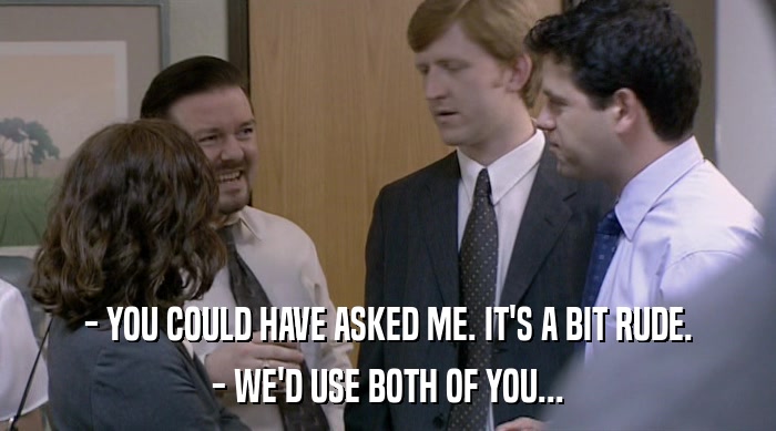 - YOU COULD HAVE ASKED ME. IT'S A BIT RUDE. - WE'D USE BOTH OF YOU... 