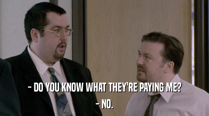 - DO YOU KNOW WHAT THEY'RE PAYING ME? - NO. 