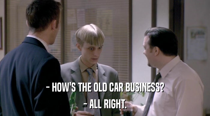 - HOW'S THE OLD CAR BUSINESS?
 - ALL RIGHT. 
