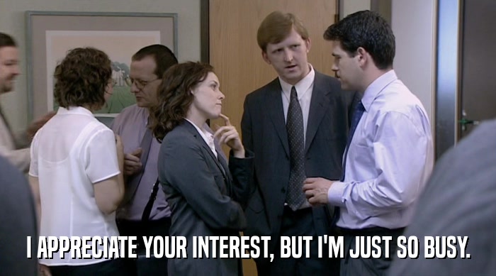 I APPRECIATE YOUR INTEREST, BUT I'M JUST SO BUSY.  