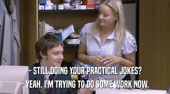 - STILL DOING YOUR PRACTICAL JOKES? - YEAH. I'M TRYING TO DO SOME WORK NOW. 