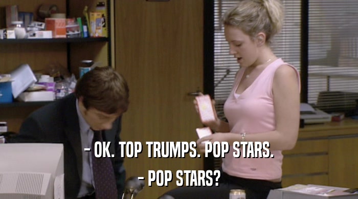 - OK. TOP TRUMPS. POP STARS.
 - POP STARS? 