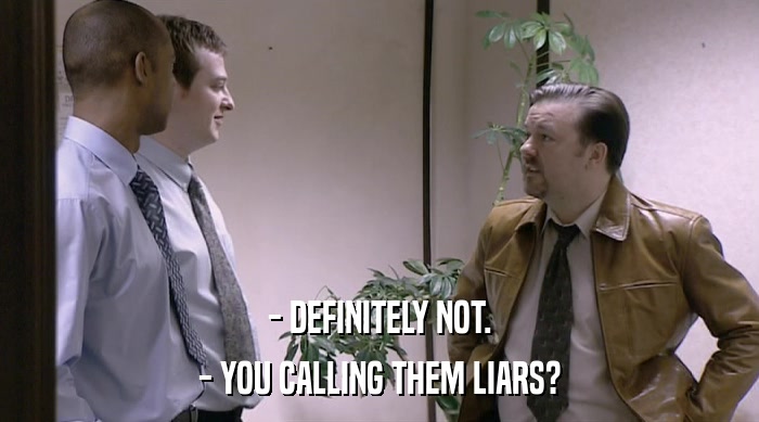 - DEFINITELY NOT.
 - YOU CALLING THEM LIARS? 