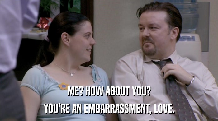 ME? HOW ABOUT YOU?
 YOU'RE AN EMBARRASSMENT, LOVE. 