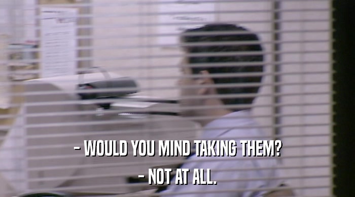 - WOULD YOU MIND TAKING THEM? - NOT AT ALL. 