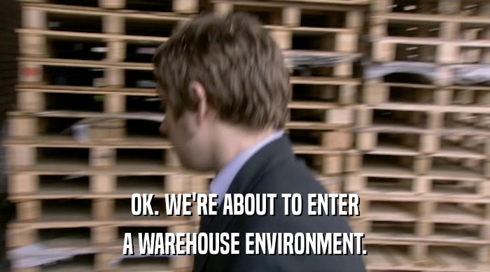 OK. WE'RE ABOUT TO ENTER A WAREHOUSE ENVIRONMENT. 