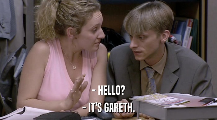 - HELLO? - IT'S GARETH. 