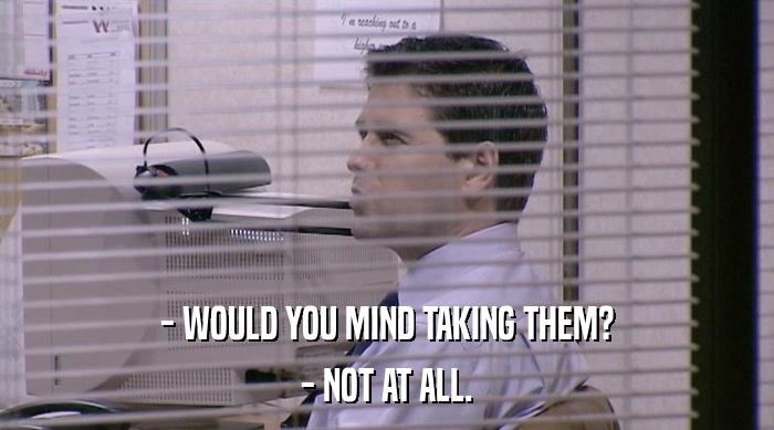 - WOULD YOU MIND TAKING THEM? - NOT AT ALL. 