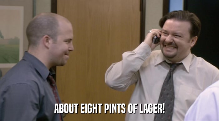 ABOUT EIGHT PINTS OF LAGER!  