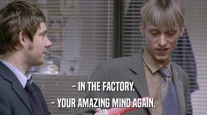 - IN THE FACTORY.
 - YOUR AMAZING MIND AGAIN. 