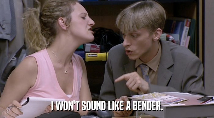 I WON'T SOUND LIKE A BENDER.  