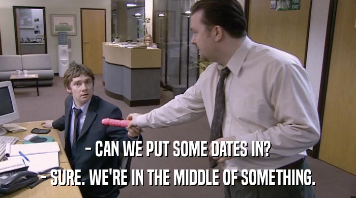 - CAN WE PUT SOME DATES IN? - SURE. WE'RE IN THE MIDDLE OF SOMETHING. 