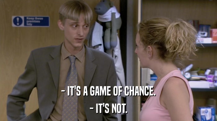 - IT'S A GAME OF CHANCE.
 - IT'S NOT. 