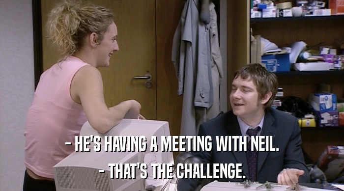 - HE'S HAVING A MEETING WITH NEIL. - THAT'S THE CHALLENGE. 