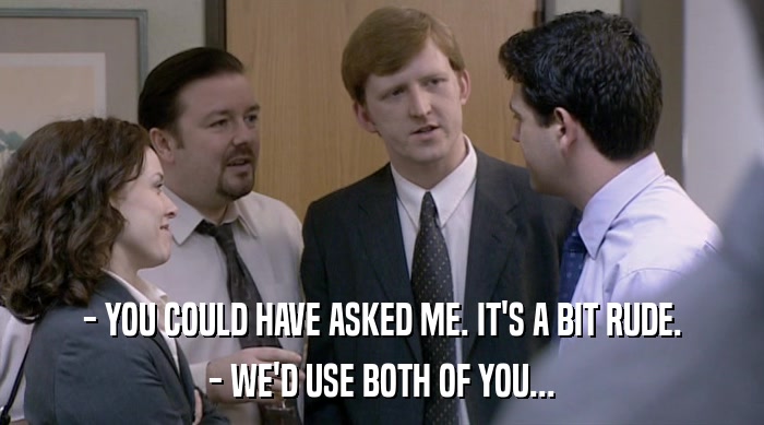 - YOU COULD HAVE ASKED ME. IT'S A BIT RUDE. - WE'D USE BOTH OF YOU... 