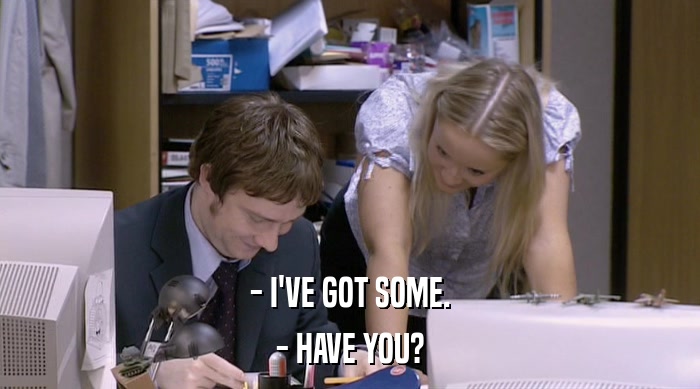- I'VE GOT SOME. - HAVE YOU? 
