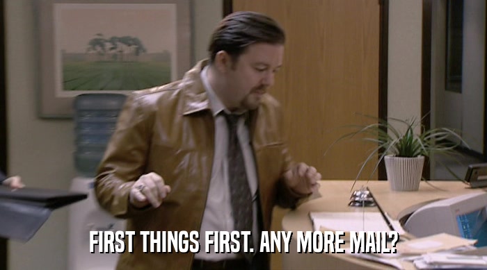 FIRST THINGS FIRST. ANY MORE MAIL?  
