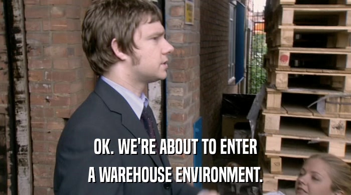 OK. WE'RE ABOUT TO ENTER A WAREHOUSE ENVIRONMENT. 