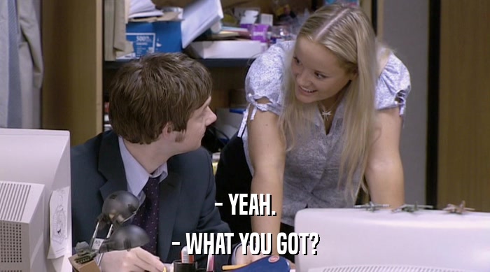 - YEAH. - WHAT YOU GOT? 
