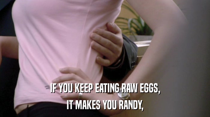 IF YOU KEEP EATING RAW EGGS,
 IT MAKES YOU RANDY, 