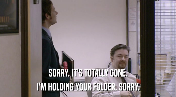 SORRY. IT'S TOTALLY GONE.
 I'M HOLDING YOUR FOLDER. SORRY. 