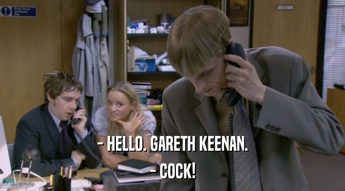 - HELLO. GARETH KEENAN.
 - COCK! 