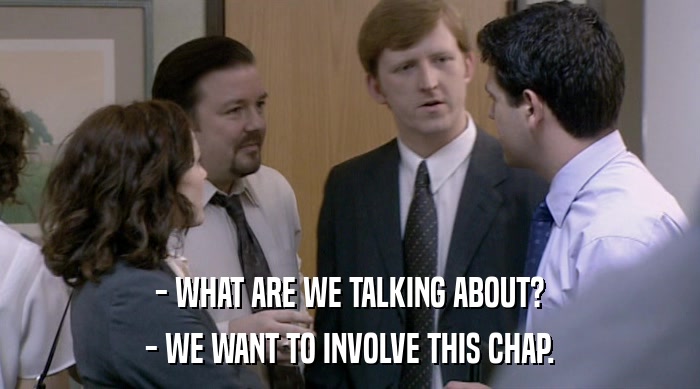 - WHAT ARE WE TALKING ABOUT? - WE WANT TO INVOLVE THIS CHAP. 