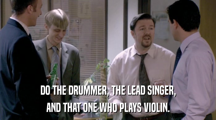 DO THE DRUMMER, THE LEAD SINGER, AND THAT ONE WHO PLAYS VIOLIN. 
