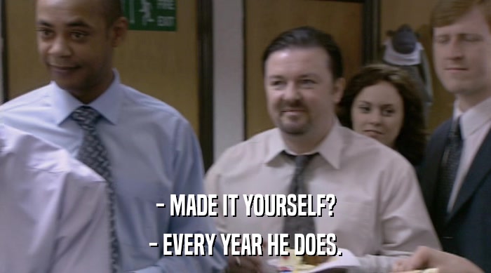 - MADE IT YOURSELF? - EVERY YEAR HE DOES. 