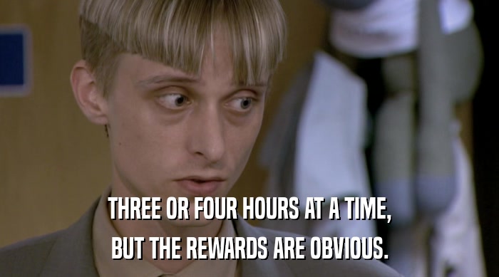 THREE OR FOUR HOURS AT A TIME, BUT THE REWARDS ARE OBVIOUS. 