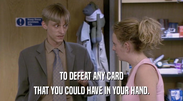 TO DEFEAT ANY CARD THAT YOU COULD HAVE IN YOUR HAND. 