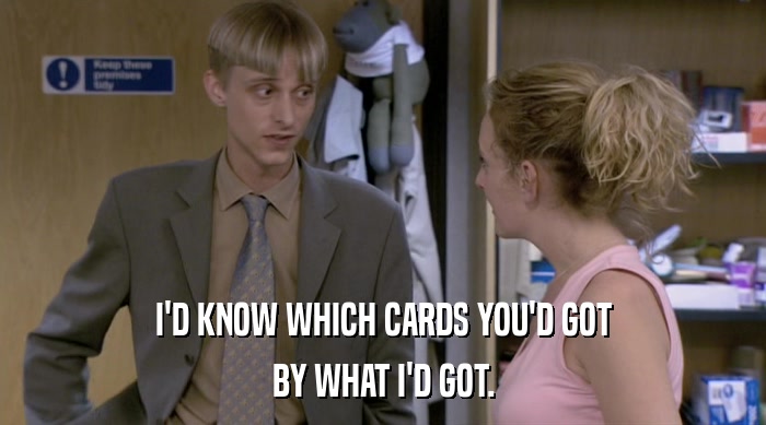 I'D KNOW WHICH CARDS YOU'D GOT
 BY WHAT I'D GOT. 