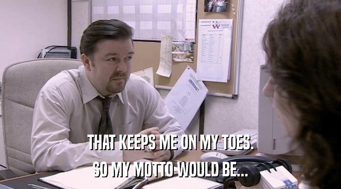 THAT KEEPS ME ON MY TOES. SO MY MOTTO WOULD BE... 