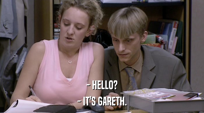 - HELLO? - IT'S GARETH. 