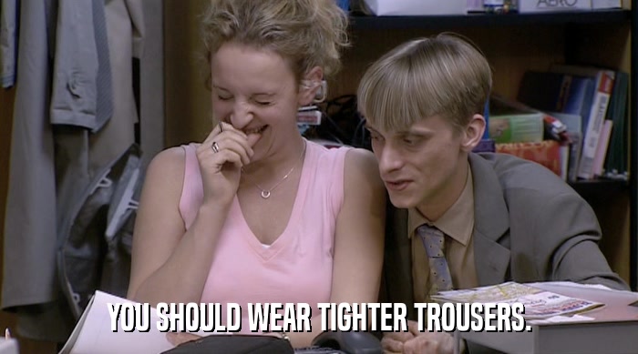 YOU SHOULD WEAR TIGHTER TROUSERS.  