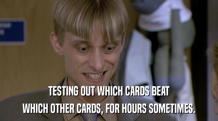 TESTING OUT WHICH CARDS BEAT WHICH OTHER CARDS, FOR HOURS SOMETIMES. 