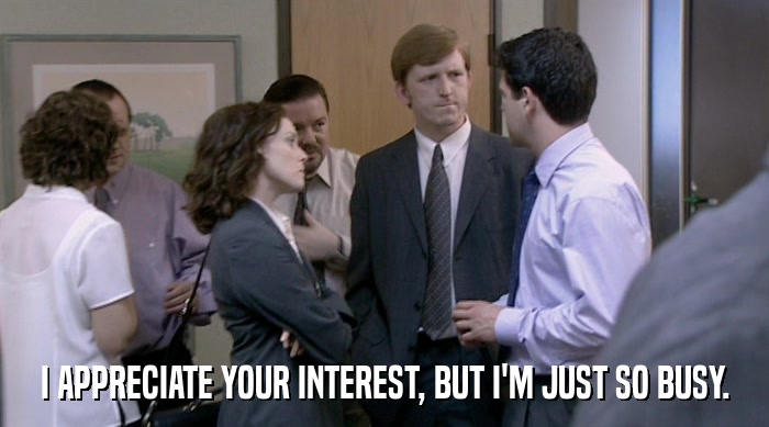 I APPRECIATE YOUR INTEREST, BUT I'M JUST SO BUSY.  