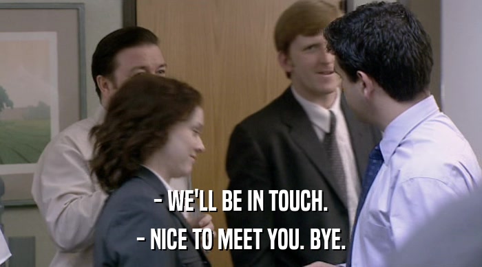 - WE'LL BE IN TOUCH. - NICE TO MEET YOU. BYE. 