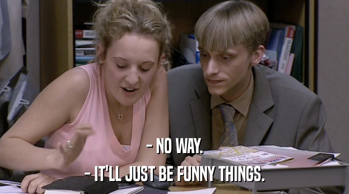 - NO WAY. - IT'LL JUST BE FUNNY THINGS. 