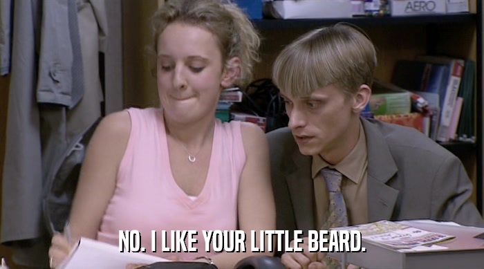 NO. I LIKE YOUR LITTLE BEARD.  