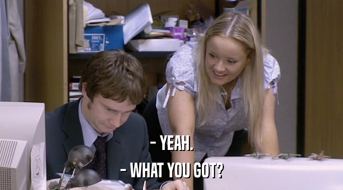 - YEAH. - WHAT YOU GOT? 
