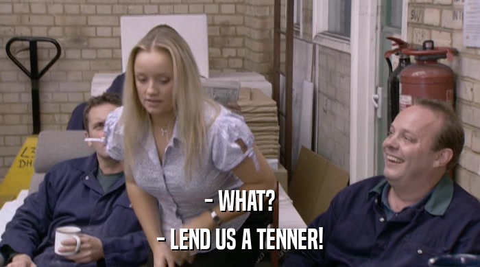- WHAT?
 - LEND US A TENNER! 