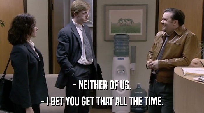 - NEITHER OF US. - I BET YOU GET THAT ALL THE TIME. 