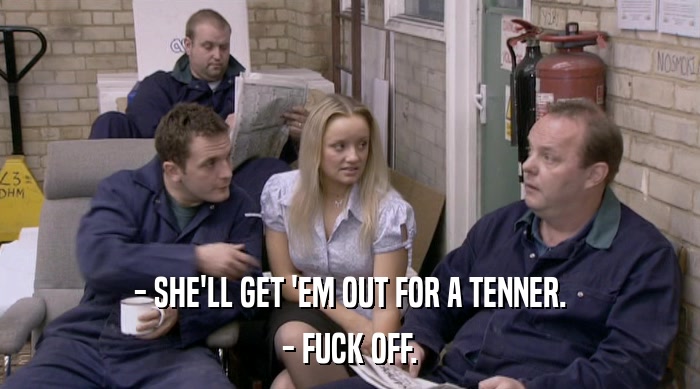 - SHE'LL GET 'EM OUT FOR A TENNER.
 - FUCK OFF. 